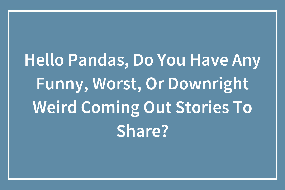 Hey Pandas Do You Have Any Funny Worst Or Downright Weird Coming Out Stories To Share 3834