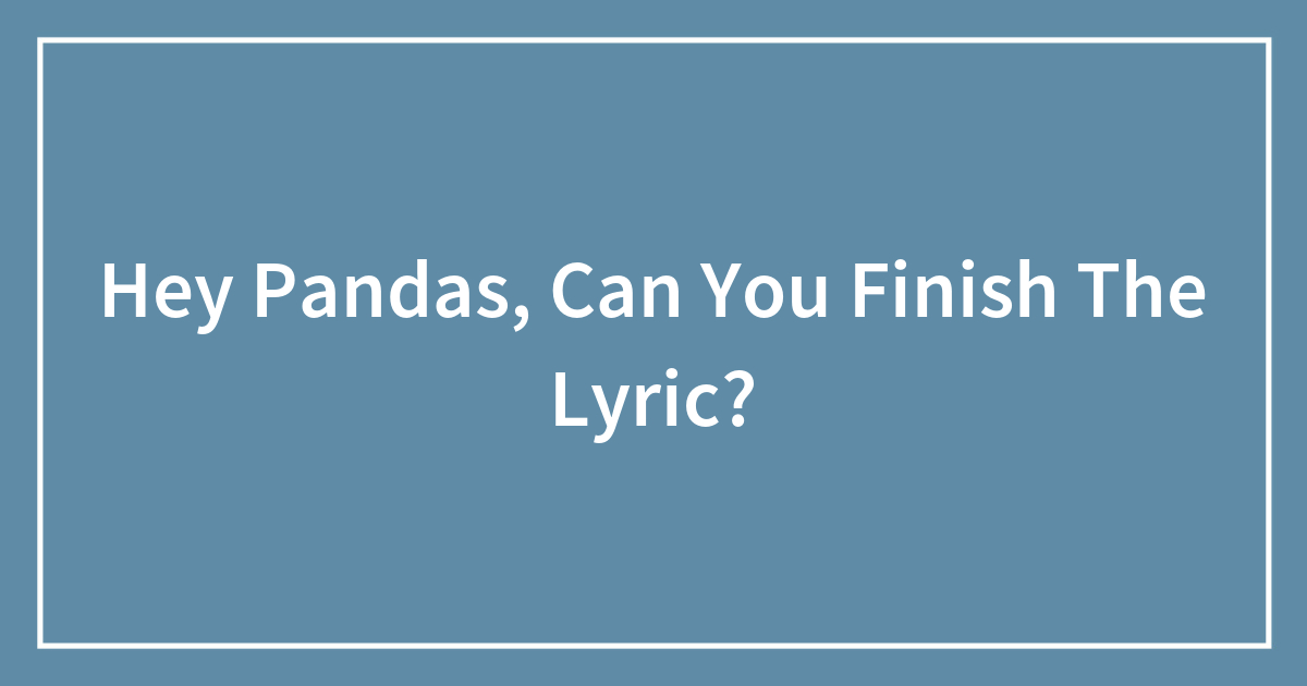 Hey Pandas, Can You Finish The Lyric? (Closed) | Bored Panda