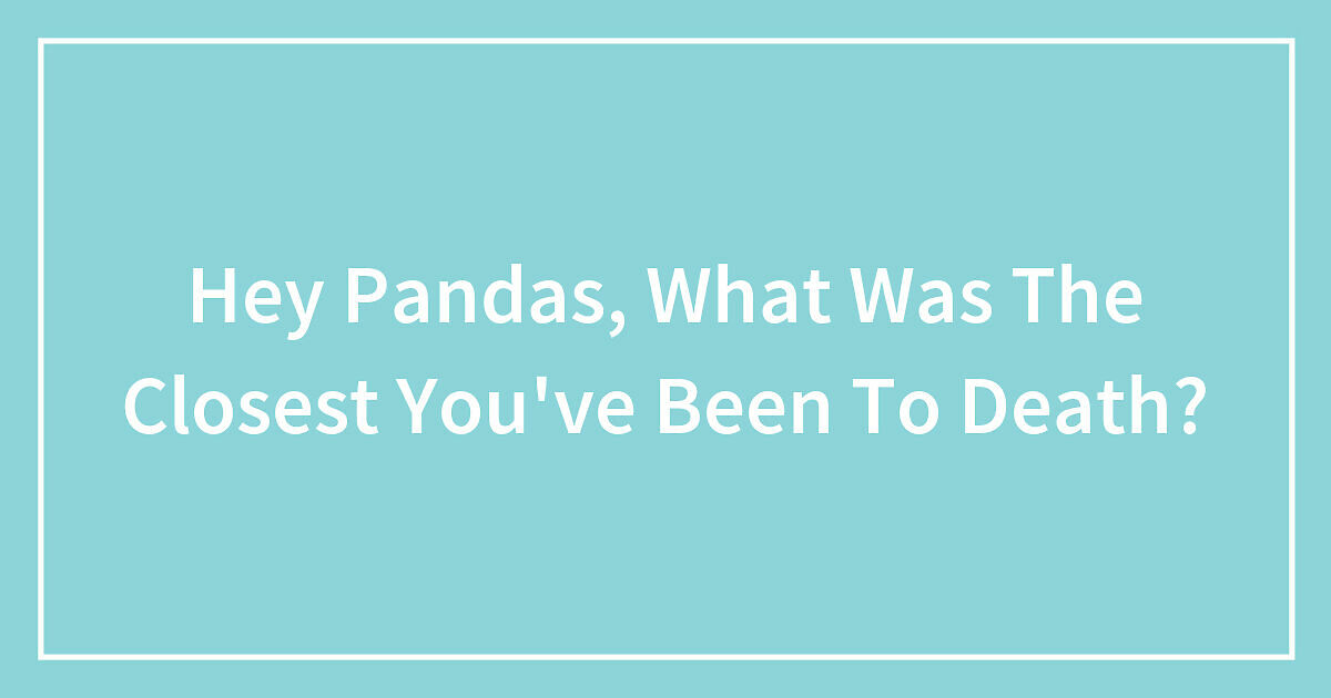 Hey Pandas, What Was The Closest You’ve Been To Death? | Bored Panda