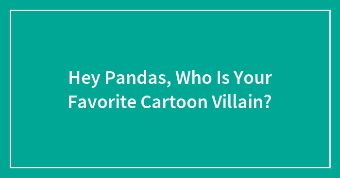 Hey Pandas, Who Is Your Favorite Cartoon Villain?