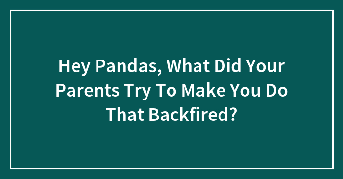 Hey Pandas, What Did Your Parents Try To Make You Do That Backfired? (Closed)