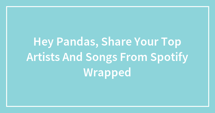 Hey Pandas, Share Your Top Artists And Songs From Spotify Wrapped (Closed)