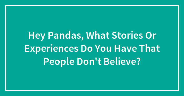 Hey Pandas, What Stories Or Experiences Do You Have That People Don’t Believe? (Closed)