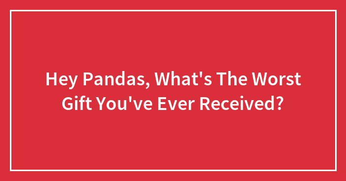 Hey Pandas, What’s The Worst Gift You’ve Ever Received? (Closed)