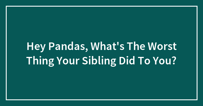 Hey Pandas, What’s The Worst Thing Your Sibling Did To You? (Closed)