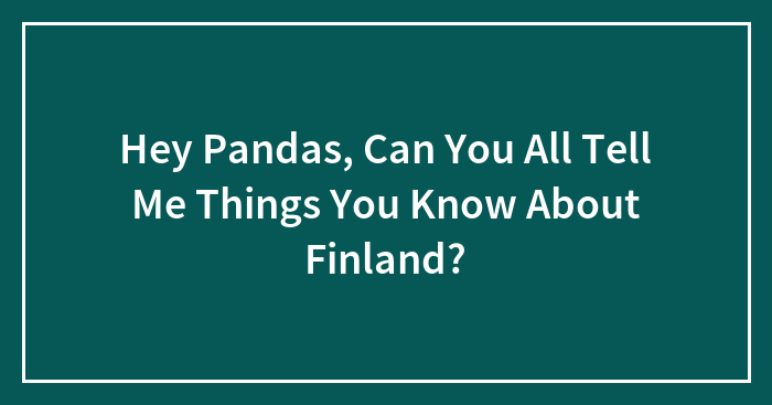 Hey Pandas, Can You All Tell Me Things You Know About Finland? (Closed)