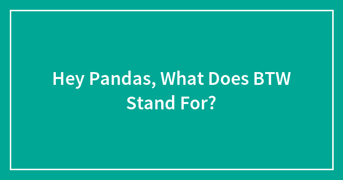 Hey Pandas, What Does BTW Stand For? (Closed)