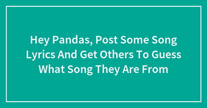 Hey Pandas, Post Some Song Lyrics And Get Others To Guess What Song They Are From (Closed)