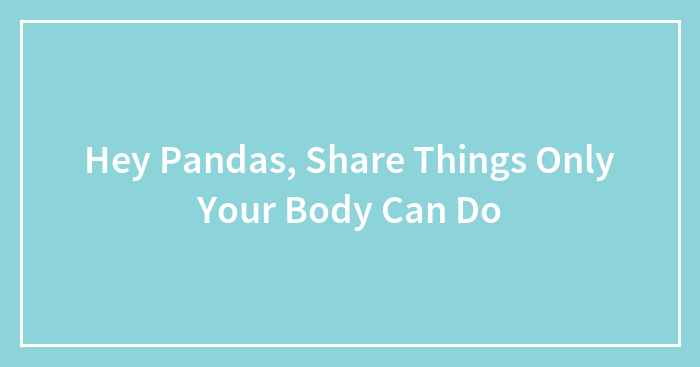 Hey Pandas, Share Things Only Your Body Can Do (Closed)