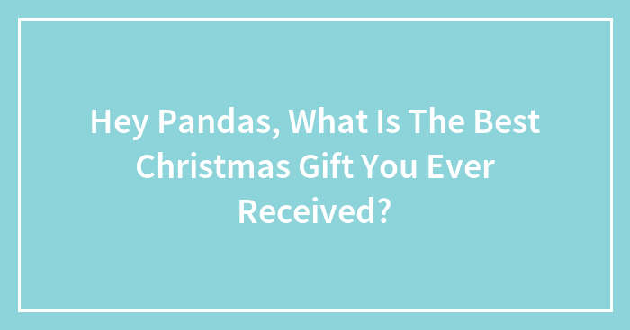 Hey Pandas, What Is The Best Christmas Gift You Ever Received?