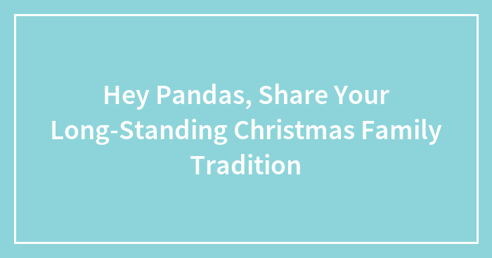 Hey Pandas, Share Your Long-Standing Christmas Family Tradition (Closed)