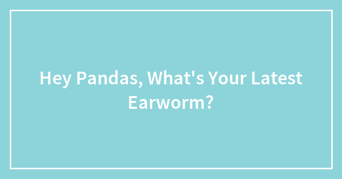 Hey Pandas, What’s Your Latest Earworm?