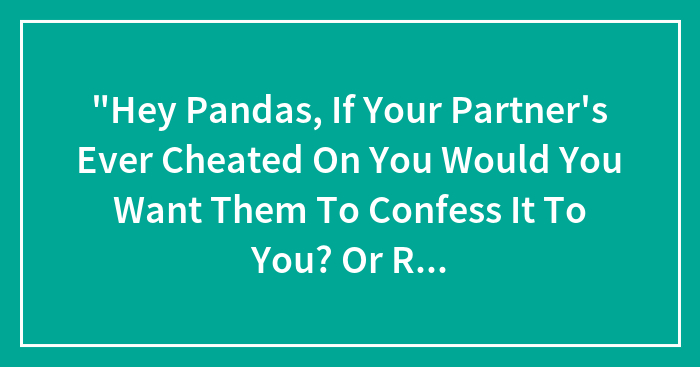 Hey Pandas, If Your Partner Ever Cheated On You Would You Want Them To Confess It To You?