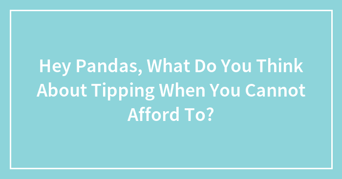 Hey Pandas, What Do You Think About Tipping When You Cannot Afford To?