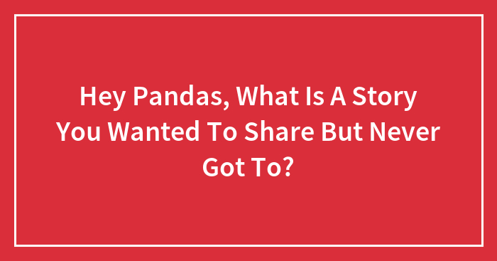 Hey Pandas, What Is A Story You Wanted To Share But Never Got To? (Closed)