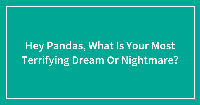 Hey Pandas, What Is Your Most Terrifying Dream Or Nightmare? (Closed)