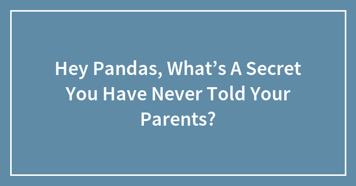 Hey Pandas, What’s A Secret You Have Never Told Your Parents? (Closed)