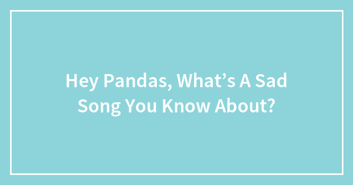 Hey Pandas, What’s A Sad Song You Know About?