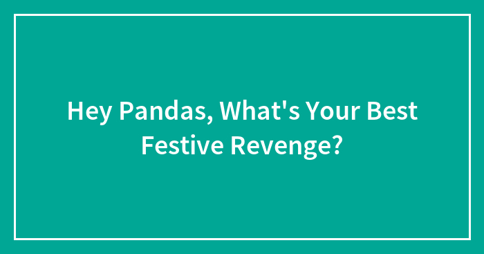 Hey Pandas, What’s Your Best Festive Revenge? (Closed)