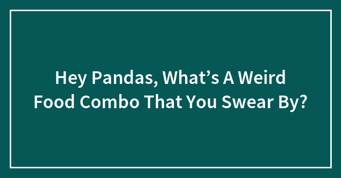 Hey Pandas, What’s A Weird Food Combo That You Swear By?