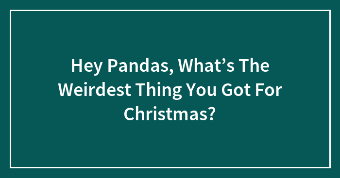 Hey Pandas, What’s The Weirdest Thing You Got For Christmas? (Closed)