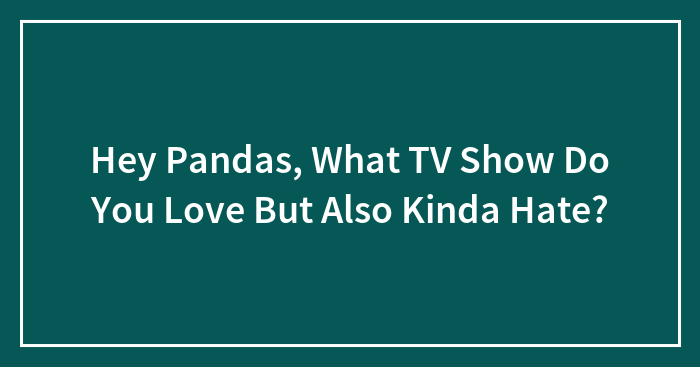 Hey Pandas, What TV Show Do You Love But Also Kinda Hate? (Closed)