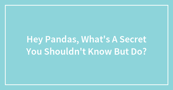 Hey Pandas, What’s A Secret You Shouldn’t Know But Do? (Closed)