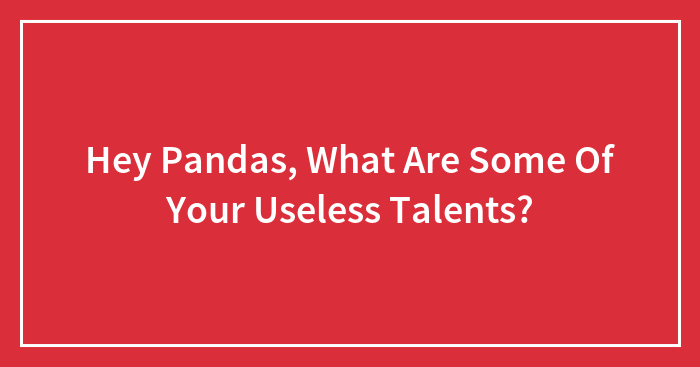 Hey Pandas, What Are Some Of Your Useless Talents? (Closed)