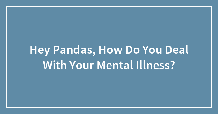 Hey Pandas, How Do You Deal With Your Mental Illness? (Closed)