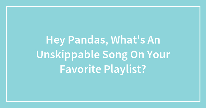 Hey Pandas, What’s An Unskippable Song On Your Favorite Playlist? (Closed)