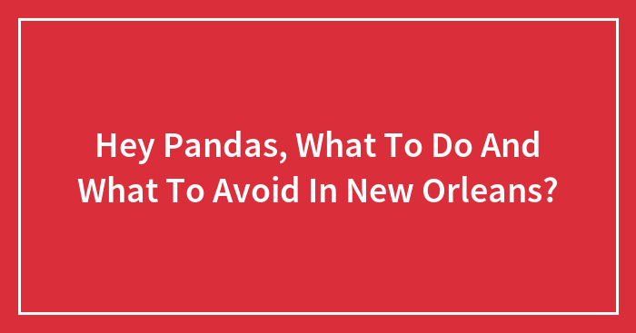 Hey Pandas, What To Do And What To Avoid In New Orleans? (Closed)