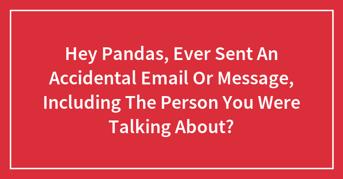 Hey Pandas, Ever Sent An Accidental Email Or Message, Including The Person You Were Talking About? (Closed)