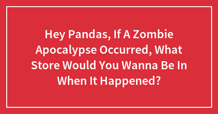 Hey Pandas, If A Zombie Apocalypse Occurred, What Store Would You Wanna Be In When It Happened? (Closed)