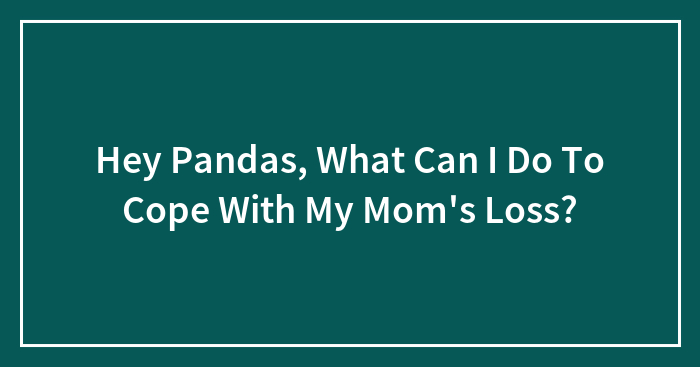 Hey Pandas, What Can I Do To Cope With My Mom’s Loss? (Closed)