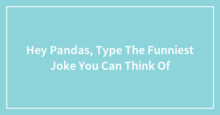 Hey Pandas, Type The Funniest Joke You Can Think Of (Closed)