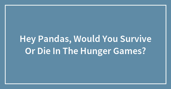 Hey Pandas, Would You Survive Or Die In The Hunger Games? (Closed)