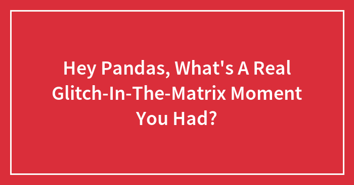 Hey Pandas, What’s A Real Glitch-In-The-Matrix Moment You Had?