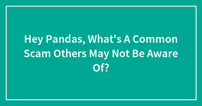 Hey Pandas, What’s A Common Scam Others May Not Be Aware Of?