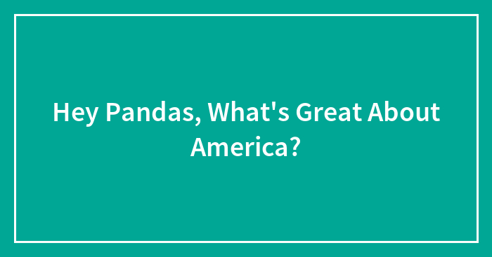 Hey Pandas, What’s Great About America? (Closed)