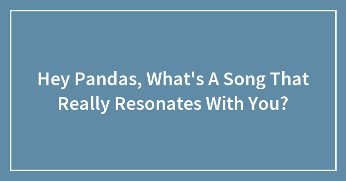 Hey Pandas, What’s A Song That Really Resonates With You? (Closed)