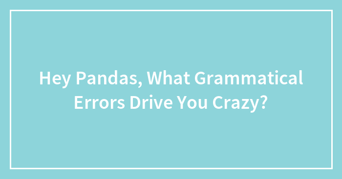 Hey Pandas, What Grammatical Errors Drive You Crazy? (Closed)