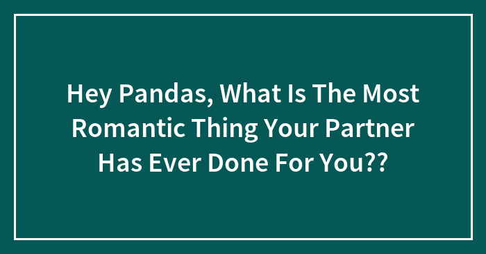 Hey Pandas, What Is The Most Romantic Thing Your Partner Has Ever Done For You?? (Closed)