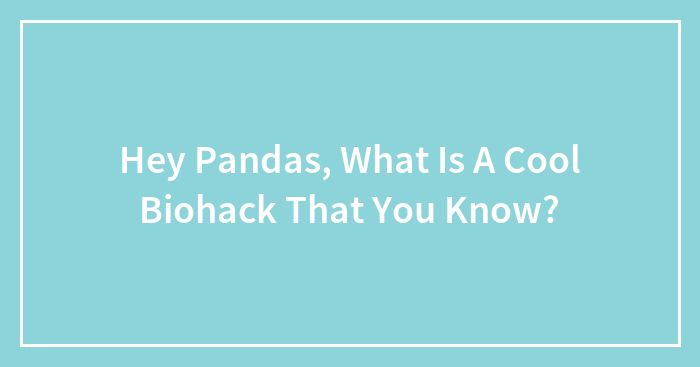 Hey Pandas, What Is A Cool Biohack That You Know?