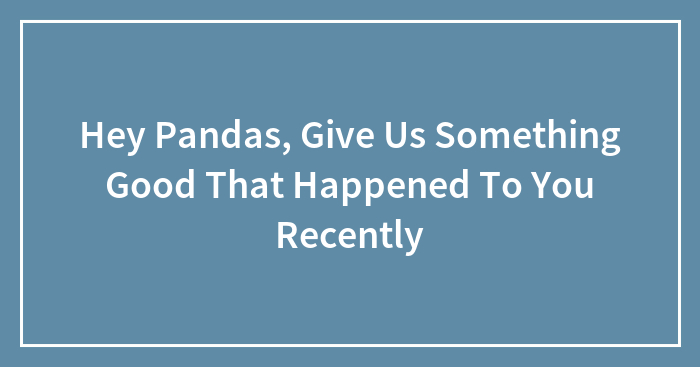 Hey Pandas, Give Us Something Good That Happened To You Recently