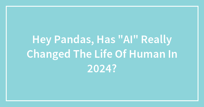 Hey Pandas, Has “AI” Really Changed The Life Of Human In 2024?