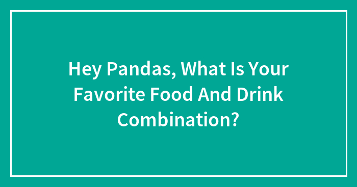 Hey Pandas, What Is Your Favorite Food And Drink Combination?