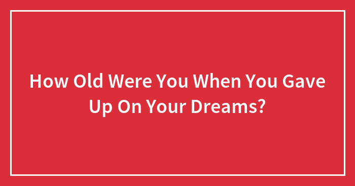 Hey Pandas, How Old Were You When You Gave Up On Your Dreams? (Closed)