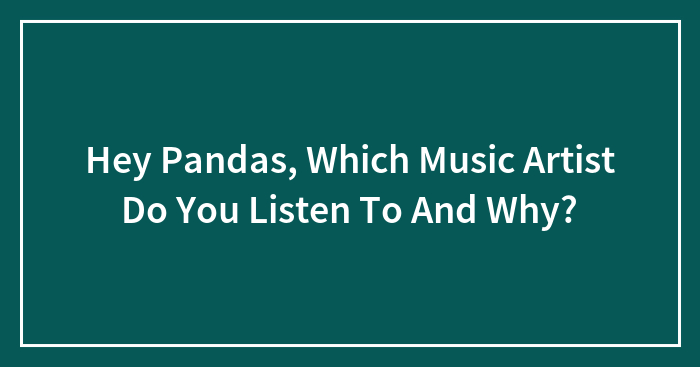 Hey Pandas, Which Music Artist Do You Listen To And Why? (Closed)