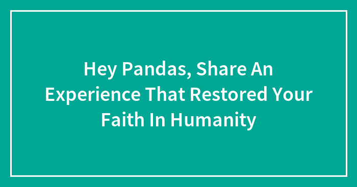 Hey Pandas, Share An Experience That Restored Your Faith In Humanity