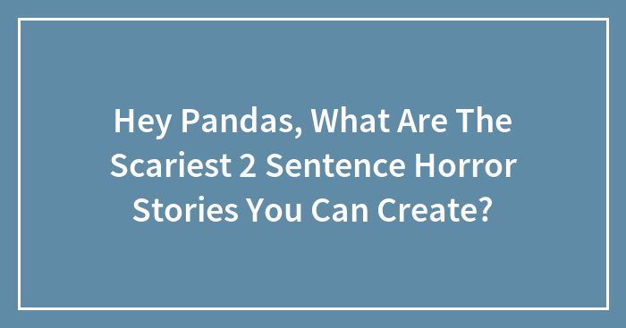 Hey Pandas, What Are The Scariest 2 Sentence Horror Stories You Can Create? (Closed)